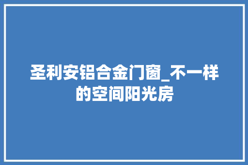 圣利安铝合金门窗_不一样的空间阳光房