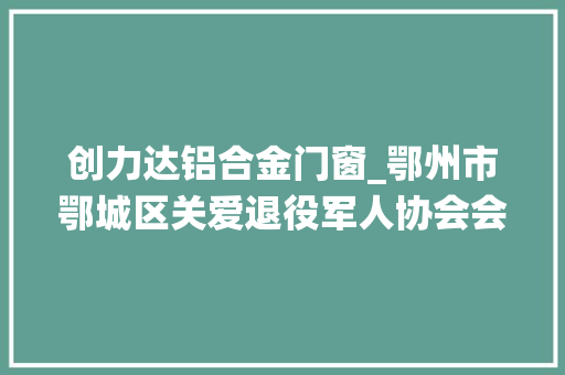 创力达铝合金门窗_鄂州市鄂城区关爱退役军人协会会员大年夜会隆重举行