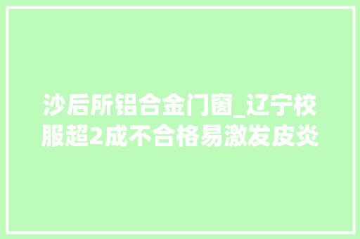 沙后所铝合金门窗_辽宁校服超2成不合格易激发皮炎