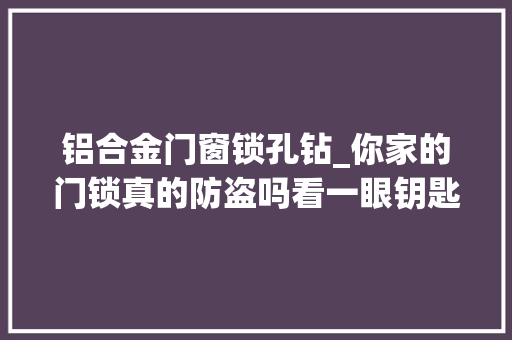 铝合金门窗锁孔钻_你家的门锁真的防盗吗看一眼钥匙就知道
