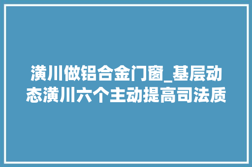 潢川做铝合金门窗_基层动态潢川六个主动提高司法质效