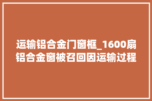 运输铝合金门窗框_1600扇铝合金窗被召回因运输过程中产生了变形