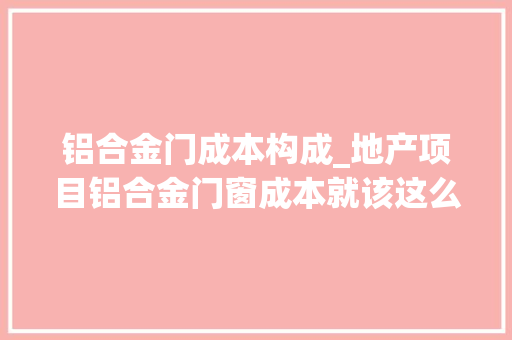 铝合金门成本构成_地产项目铝合金门窗成本就该这么控没法更细了