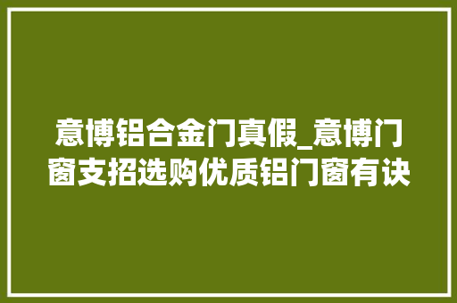 意博铝合金门真假_意博门窗支招选购优质铝门窗有诀窍