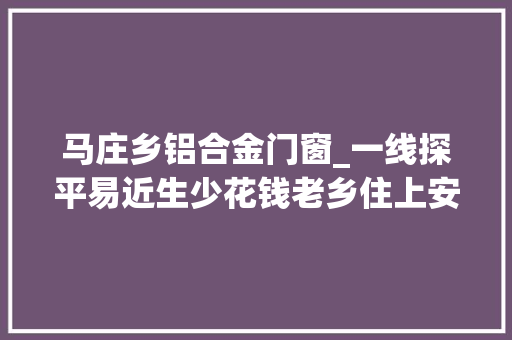 马庄乡铝合金门窗_一线探平易近生少花钱老乡住上安心房