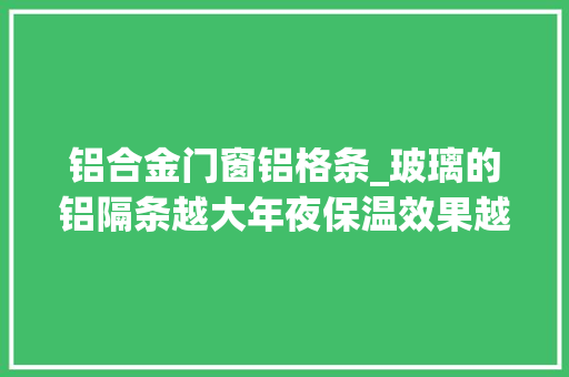 铝合金门窗铝格条_玻璃的铝隔条越大年夜保温效果越差来源工厂