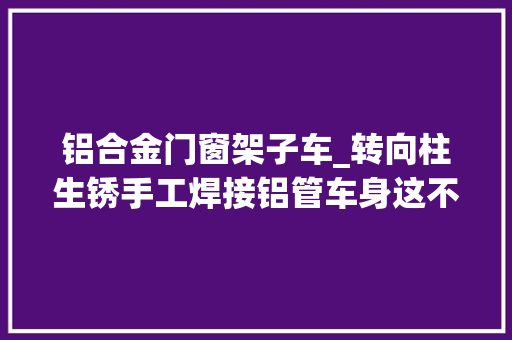 铝合金门窗架子车_转向柱生锈手工焊接铝管车身这不是一辆真正的汽车