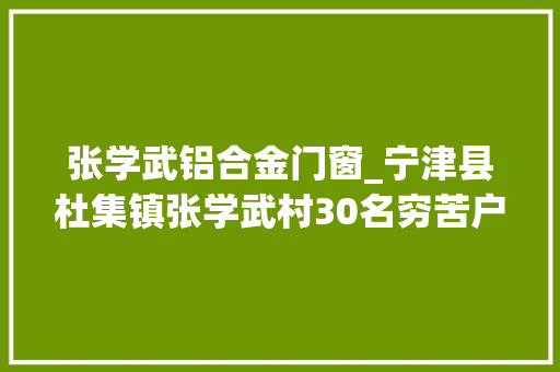 张学武铝合金门窗_宁津县杜集镇张学武村30名穷苦户有了年夜夫同伙