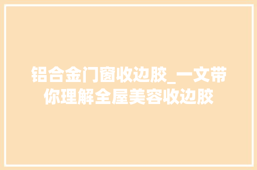 铝合金门窗收边胶_一文带你理解全屋美容收边胶