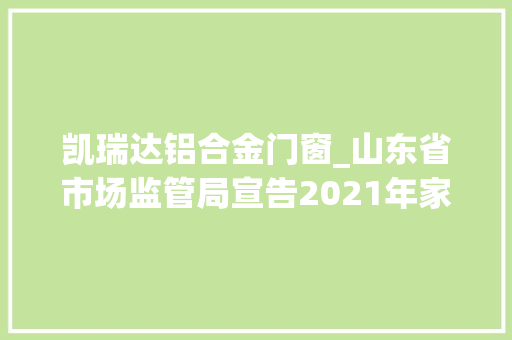 凯瑞达铝合金门窗_山东省市场监管局宣告2021年家具产品质量省级监督抽查结果