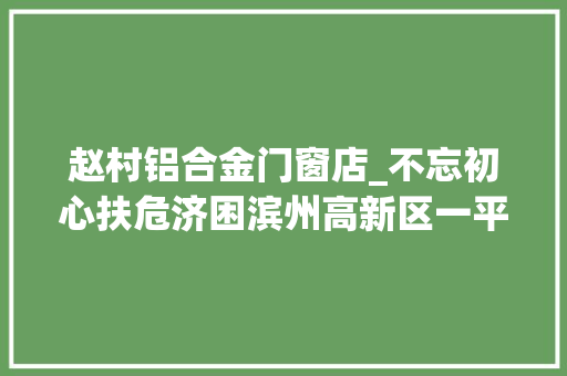 赵村铝合金门窗店_不忘初心扶危济困滨州高新区一平易近营企业积极介入社会公益事业