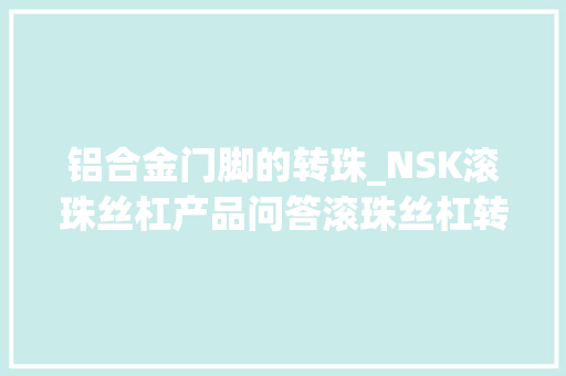 铝合金门脚的转珠_NSK滚珠丝杠产品问答滚珠丝杠转珠数