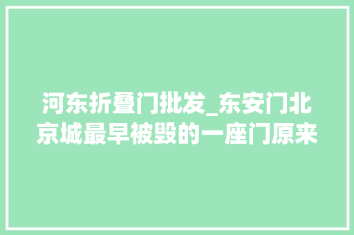河东折叠门批发_东安门北京城最早被毁的一座门原来是它