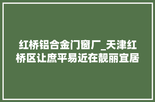 红桥铝合金门窗厂_天津红桥区让庶平易近在靓丽宜居的情形中享受生活