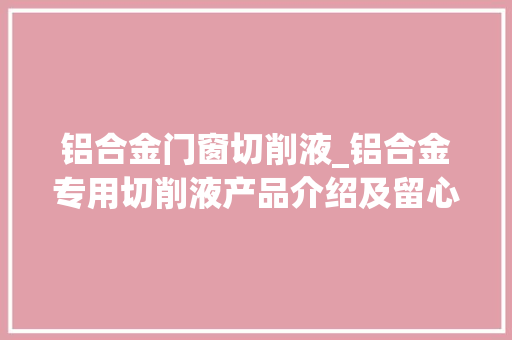 铝合金门窗切削液_铝合金专用切削液产品介绍及留心事项
