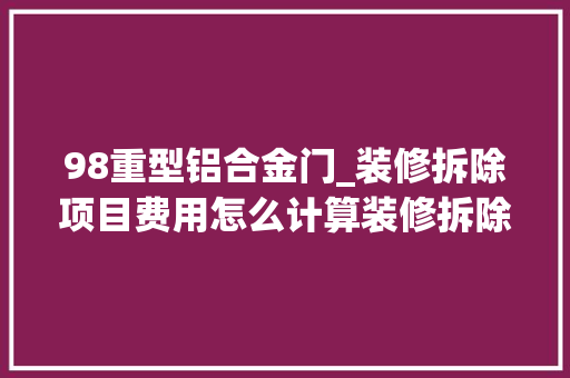 98重型铝合金门_装修拆除项目费用怎么计算装修拆除工程报价明细表