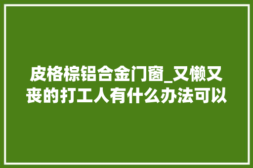 皮格棕铝合金门窗_又懒又丧的打工人有什么办法可以低成本变美