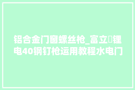 铝合金门窗螺丝枪_富立門锂电40钢钉枪运用教程水电门窗吊顶监控弱电都能用