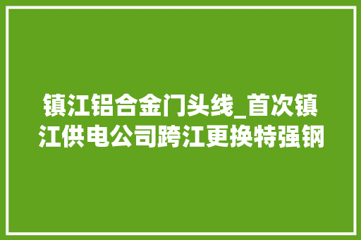 镇江铝合金门头线_首次镇江供电公司跨江更换特强钢芯高强耐热铝合金绞线