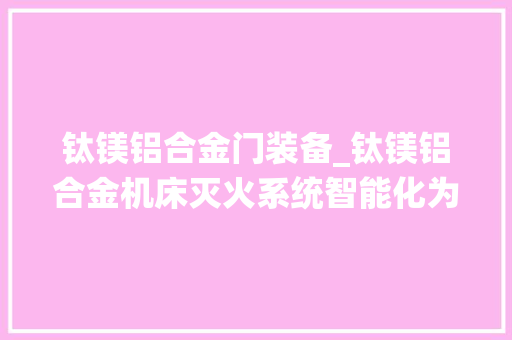 钛镁铝合金门装备_钛镁铝合金机床灭火系统智能化为分娩功课供应坚实的安然保障