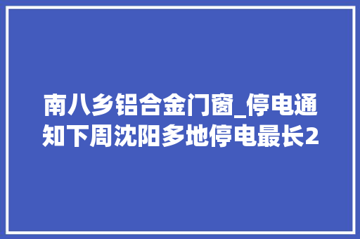 南八乡铝合金门窗_停电通知下周沈阳多地停电最长26小时快看看有你家吗