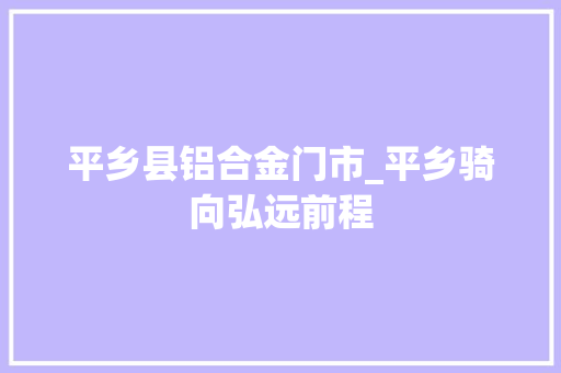 平乡县铝合金门市_平乡骑向弘远前程