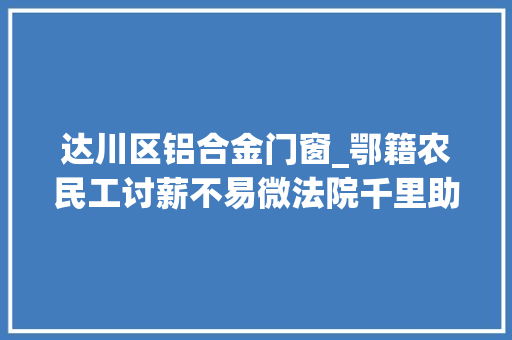 达川区铝合金门窗_鄂籍农民工讨薪不易微法院千里助力