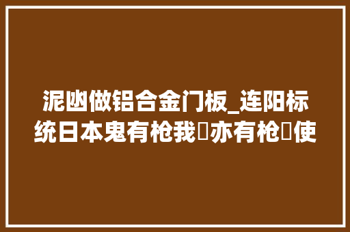 泥凼做铝合金门板_连阳标统日本鬼有枪我哋亦有枪冇使惊佢敢搏命就有命