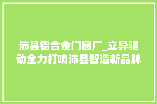 沛县铝合金门窗厂_立异驱动全力打响沛县智造新品牌