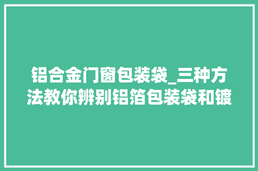 铝合金门窗包装袋_三种方法教你辨别铝箔包装袋和镀铝包装袋
