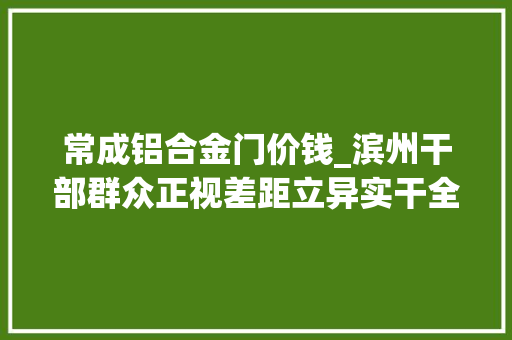 常成铝合金门价钱_滨州干部群众正视差距立异实干全力推动强大滨州培植纪实