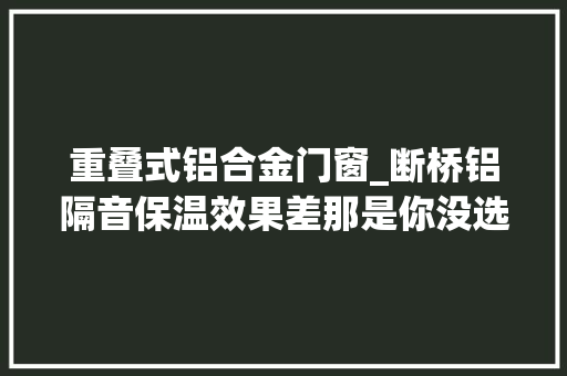 重叠式铝合金门窗_断桥铝隔音保温效果差那是你没选对开窗办法