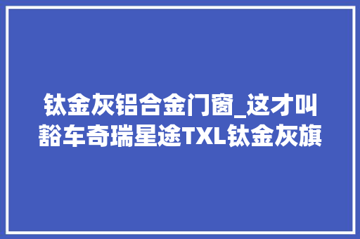 钛金灰铝合金门窗_这才叫豁车奇瑞星途TXL钛金灰旗舰四驱版沙地撒欢照现身