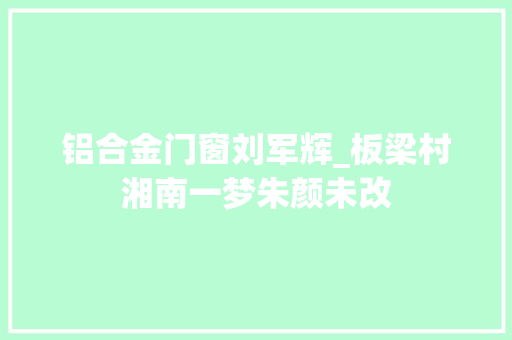 铝合金门窗刘军辉_板梁村湘南一梦朱颜未改