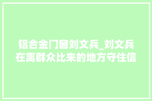 铝合金门窗刘文兵_刘文兵在离群众比来的地方守住信任