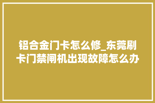 铝合金门卡怎么修_东莞刷卡门禁闸机出现故障怎么办