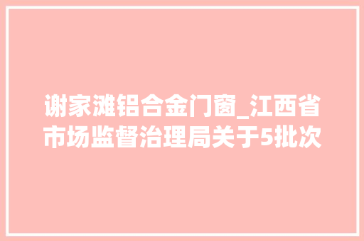 谢家滩铝合金门窗_江西省市场监督治理局关于5批次食物不合格情况通知布告2024年第14期