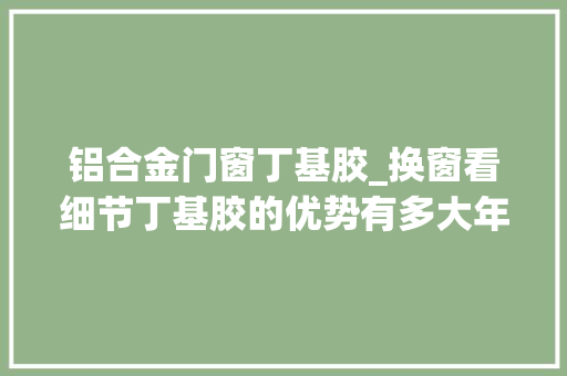 铝合金门窗丁基胶_换窗看细节丁基胶的优势有多大年夜