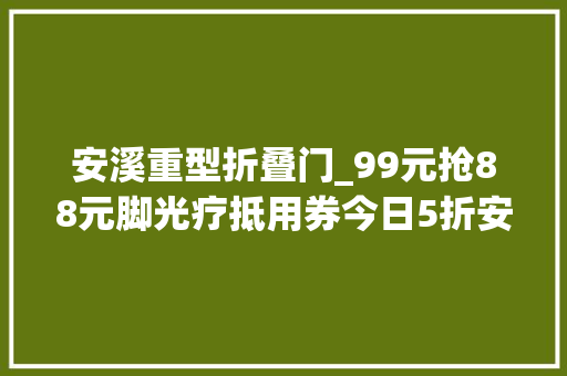 安溪重型折叠门_99元抢88元脚光疗抵用券今日5折安溪蜀大年夜侠灶门签串串喷鼻香明日武松鲜牛肉馆