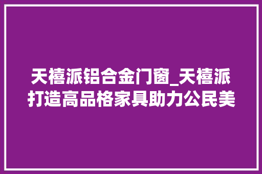 天禧派铝合金门窗_天禧派打造高品格家具助力公民美好生活