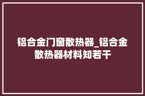铝合金门窗散热器_铝合金散热器材料知若干