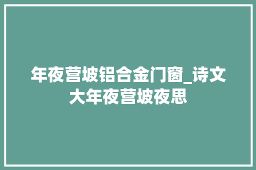 年夜营坡铝合金门窗_诗文大年夜营坡夜思