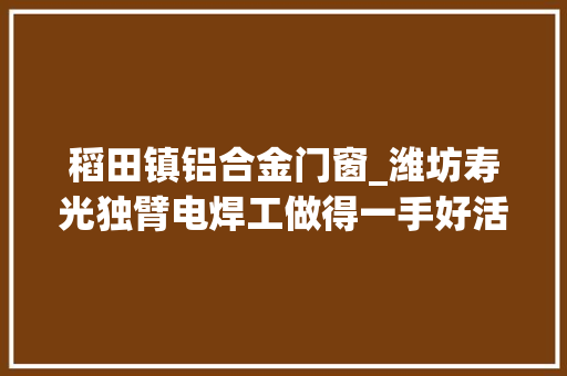 稻田镇铝合金门窗_潍坊寿光独臂电焊工做得一手好活想建厂传手艺 防火门