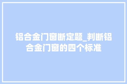 铝合金门窗断定题_判断铝合金门窗的四个标准