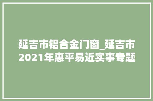 延吉市铝合金门窗_延吉市2021年惠平易近实事专题系列报道之三创业就业惠平易近生群众企业来发声
