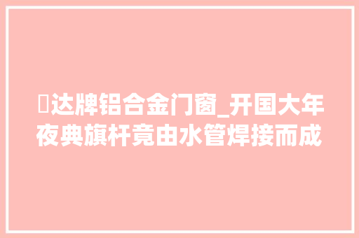 峯达牌铝合金门窗_开国大年夜典旗杆竟由水管焊接而成从225米起步中国成长达新高度