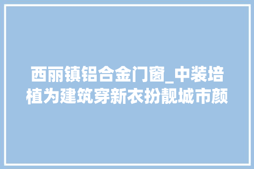 西丽镇铝合金门窗_中装培植为建筑穿新衣扮靓城市颜值