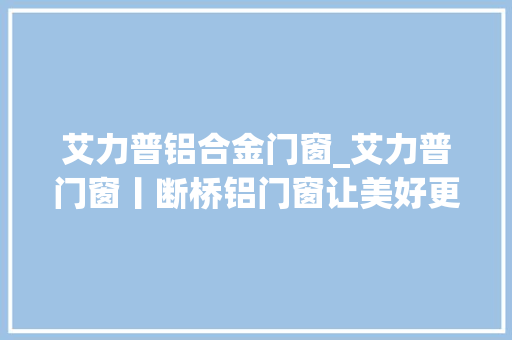 艾力普铝合金门窗_艾力普门窗丨断桥铝门窗让美好更切近生活