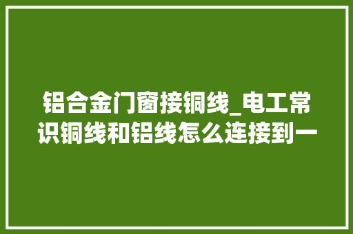 铝合金门窗接铜线_电工常识铜线和铝线怎么连接到一路大年夜俵哥给你5点建议