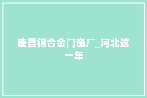 唐县铝合金门窗厂_河北这一年